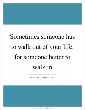 Sometimes someone has to walk out of your life, for someone better to walk in Picture Quote #1