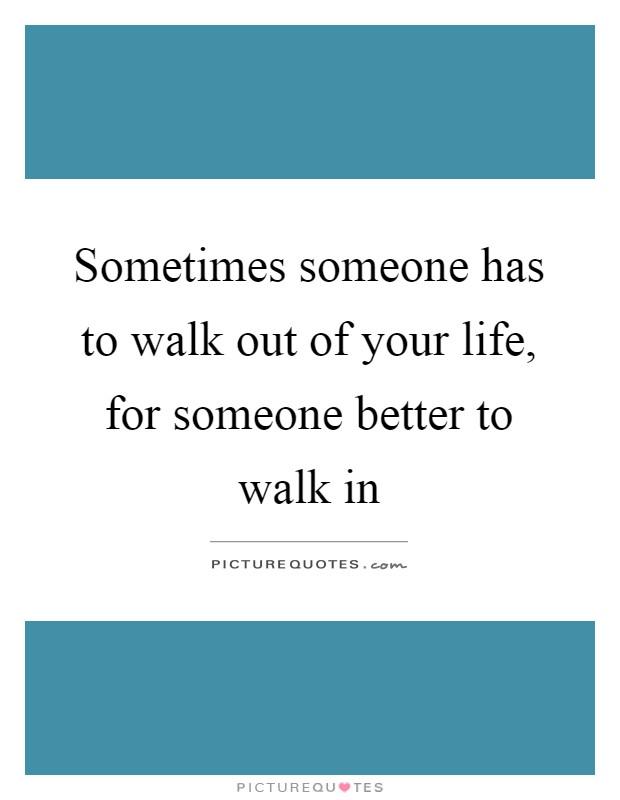 Sometimes someone has to walk out of your life, for someone better to walk in Picture Quote #1