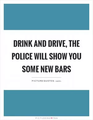 Drink and drive, the police will show you some new bars Picture Quote #1