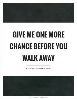 Give me one more chance before you walk away Picture Quote #1