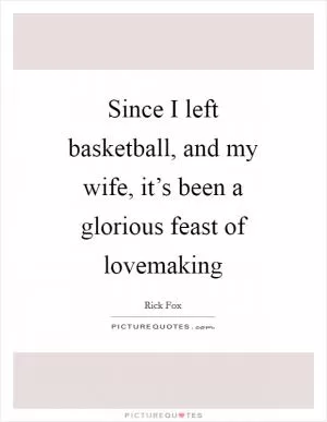 Since I left basketball, and my wife, it’s been a glorious feast of lovemaking Picture Quote #1