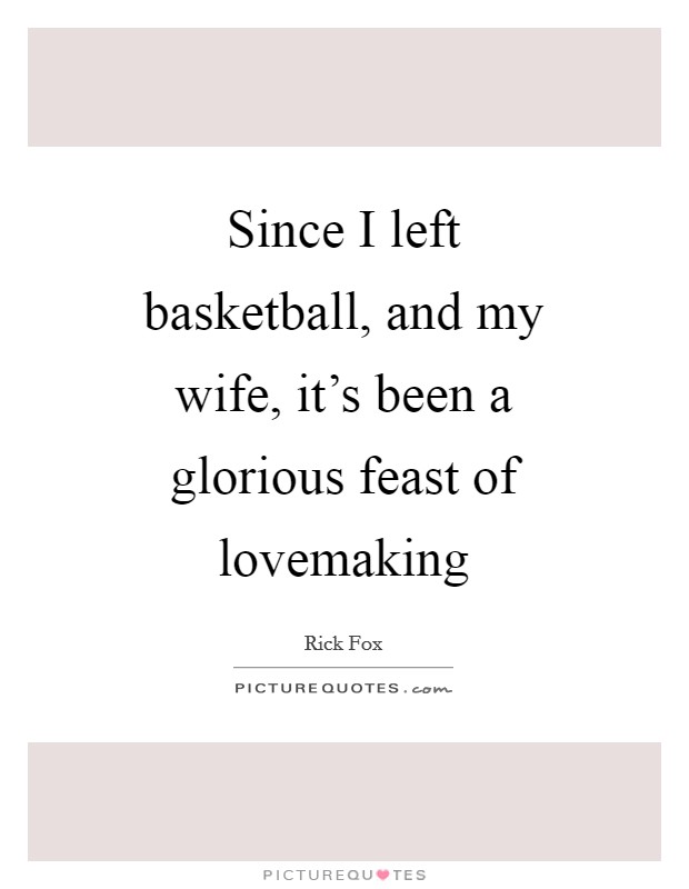 Since I left basketball, and my wife, it's been a glorious feast of lovemaking Picture Quote #1