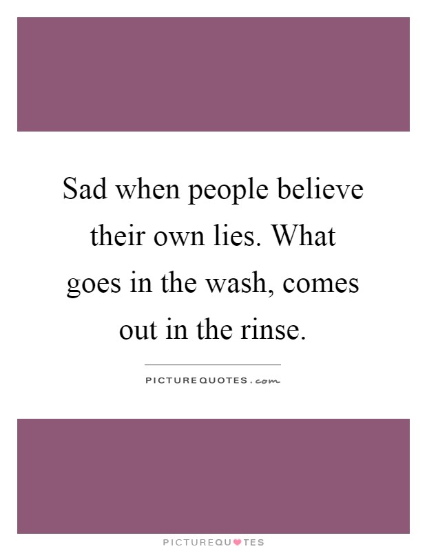 Sad when people believe their own lies. What goes in the wash, comes out in the rinse Picture Quote #1