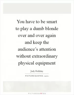 You have to be smart to play a dumb blonde over and over again and keep the audience’s attention without extraordinary physical equipment Picture Quote #1