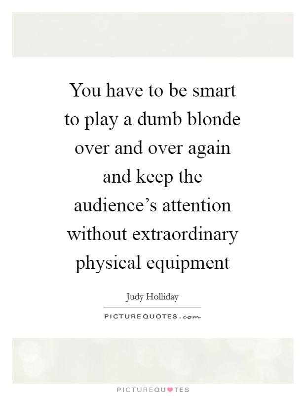You have to be smart to play a dumb blonde over and over again and keep the audience's attention without extraordinary physical equipment Picture Quote #1