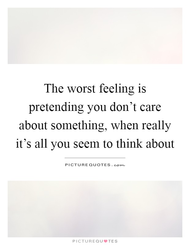The worst feeling is pretending you don't care about something, when really it's all you seem to think about Picture Quote #1
