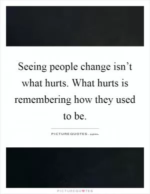 Seeing people change isn’t what hurts. What hurts is remembering how they used to be Picture Quote #1
