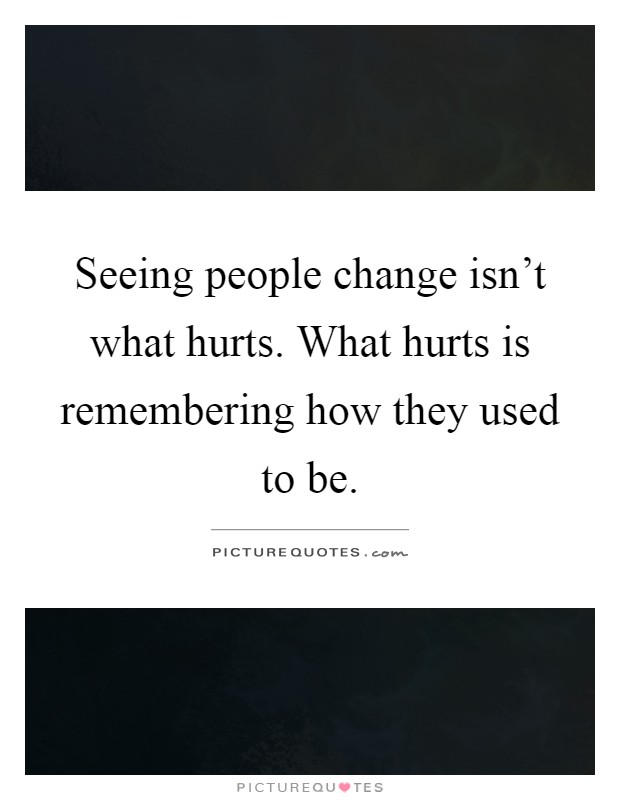 Seeing people change isn't what hurts. What hurts is remembering how they used to be Picture Quote #1