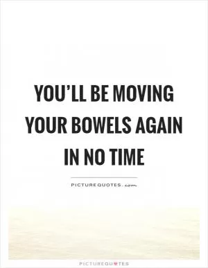 You’ll be moving your bowels again in no time Picture Quote #1