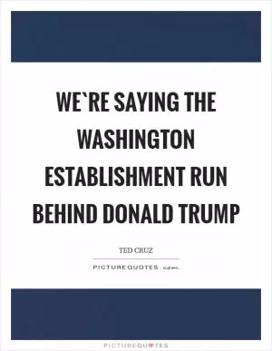 We`re saying the Washington establishment run behind Donald Trump Picture Quote #1