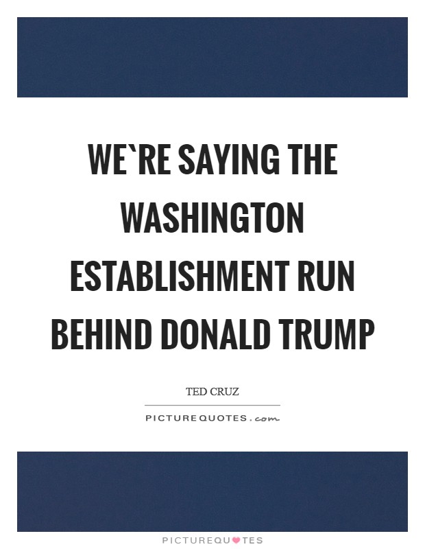 We`re saying the Washington establishment run behind Donald Trump Picture Quote #1