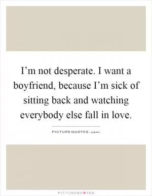I’m not desperate. I want a boyfriend, because I’m sick of sitting back and watching everybody else fall in love Picture Quote #1