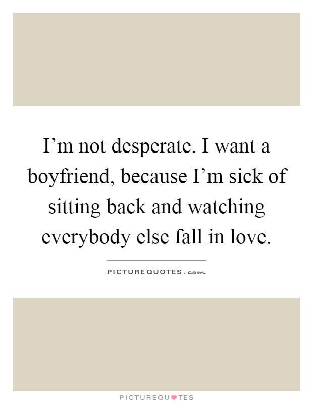 I'm not desperate. I want a boyfriend, because I'm sick of sitting back and watching everybody else fall in love Picture Quote #1