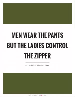 Men wear the pants but the ladies control the zipper Picture Quote #1
