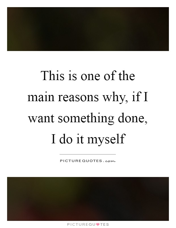 This is one of the main reasons why, if I want something done, I do it myself Picture Quote #1