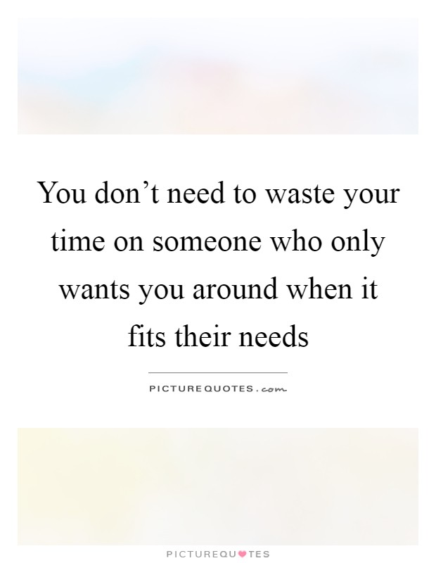 You don't need to waste your time on someone who only wants you around when it fits their needs Picture Quote #1