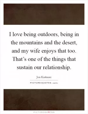 I love being outdoors, being in the mountains and the desert, and my wife enjoys that too. That’s one of the things that sustain our relationship Picture Quote #1