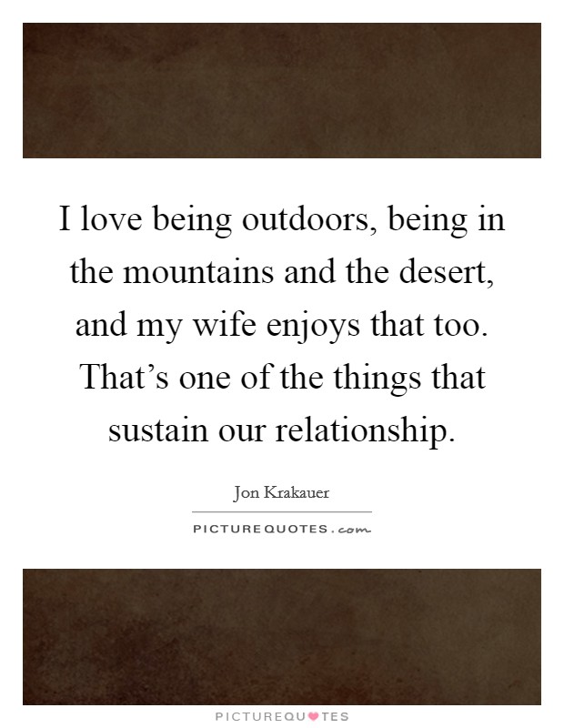 I love being outdoors, being in the mountains and the desert, and my wife enjoys that too. That's one of the things that sustain our relationship Picture Quote #1