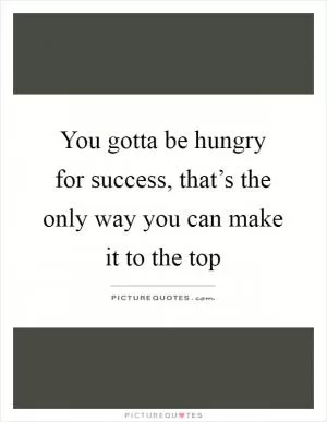 You gotta be hungry for success, that’s the only way you can make it to the top Picture Quote #1