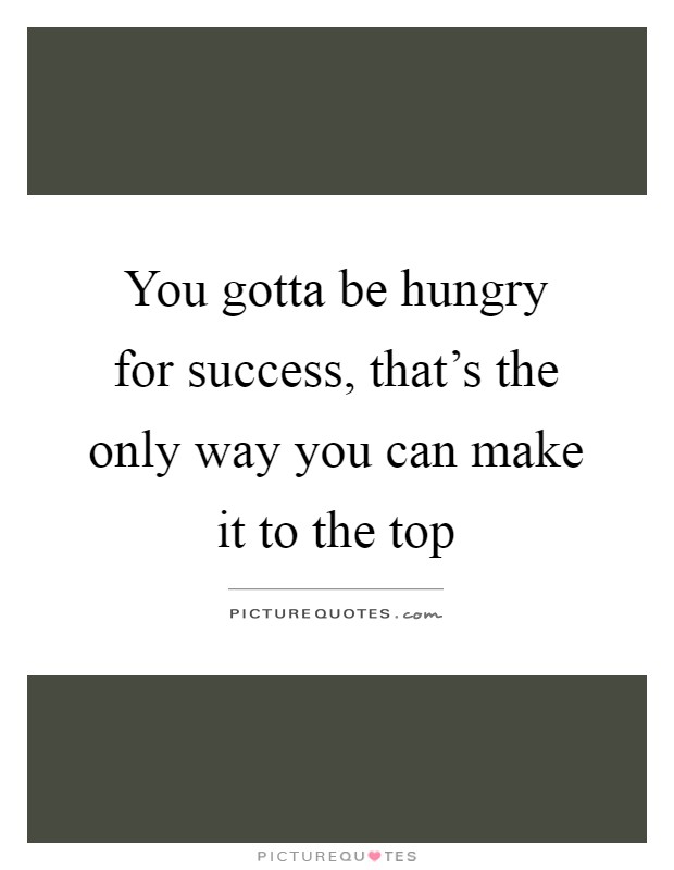 You gotta be hungry for success, that's the only way you can make it to the top Picture Quote #1