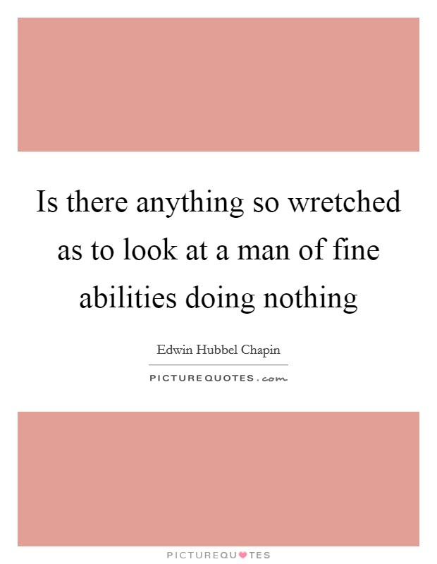 Is there anything so wretched as to look at a man of fine abilities doing nothing Picture Quote #1