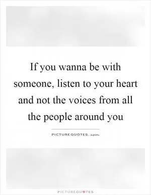 If you wanna be with someone, listen to your heart and not the voices from all the people around you Picture Quote #1