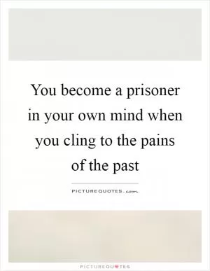 You become a prisoner in your own mind when you cling to the pains of the past Picture Quote #1