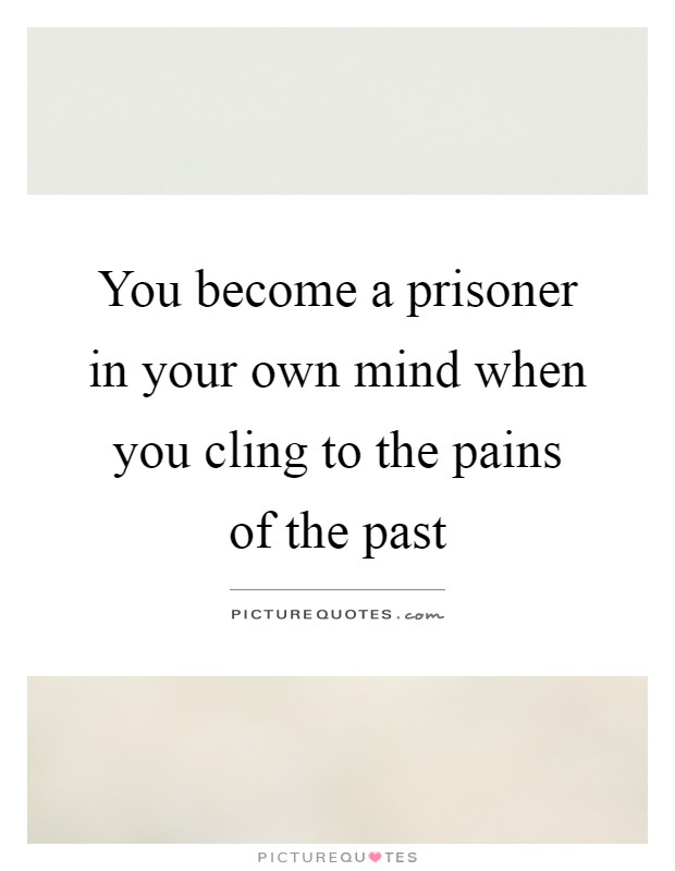 You become a prisoner in your own mind when you cling to the pains of the past Picture Quote #1