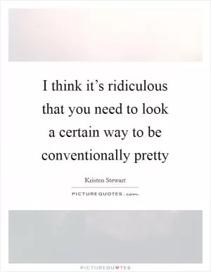 I think it’s ridiculous that you need to look a certain way to be conventionally pretty Picture Quote #1