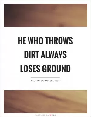 He who throws dirt always loses ground Picture Quote #1