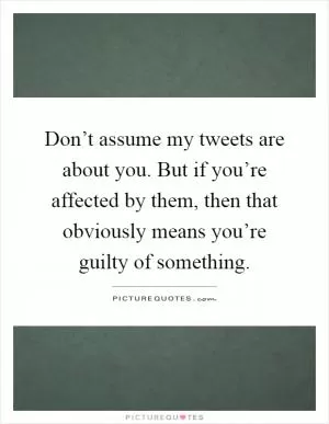 Don’t assume my tweets are about you. But if you’re affected by them, then that obviously means you’re guilty of something Picture Quote #1