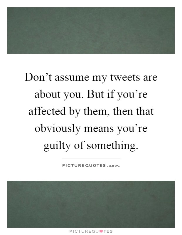 Don't assume my tweets are about you. But if you're affected by them, then that obviously means you're guilty of something Picture Quote #1