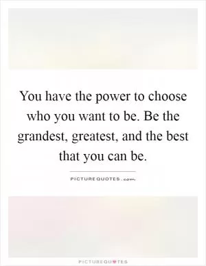 You have the power to choose who you want to be. Be the grandest, greatest, and the best that you can be Picture Quote #1