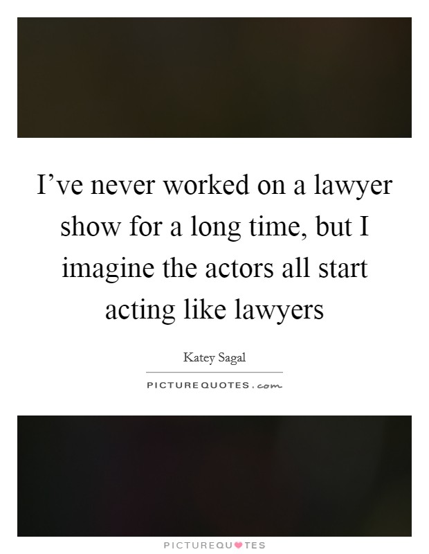 I've never worked on a lawyer show for a long time, but I imagine the actors all start acting like lawyers Picture Quote #1