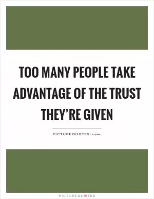 Too many people take advantage of the trust they’re given Picture Quote #1