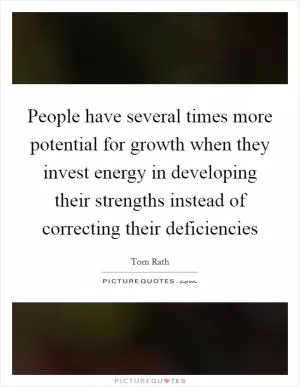 People have several times more potential for growth when they invest energy in developing their strengths instead of correcting their deficiencies Picture Quote #1