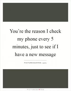 You’re the reason I check my phone every 5 minutes, just to see if I have a new message Picture Quote #1