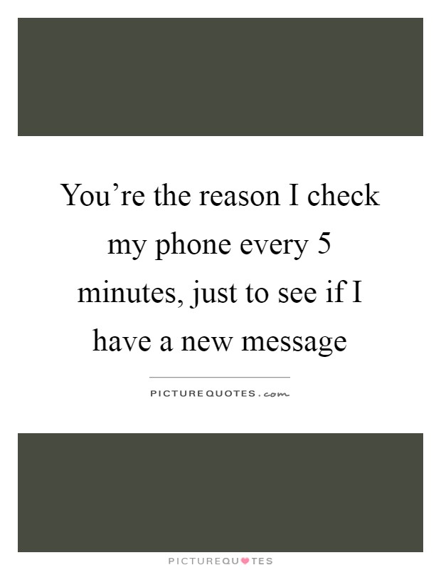 You're the reason I check my phone every 5 minutes, just to see if I have a new message Picture Quote #1