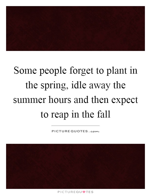 Some people forget to plant in the spring, idle away the summer hours and then expect to reap in the fall Picture Quote #1
