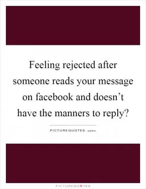 Feeling rejected after someone reads your message on facebook and doesn’t have the manners to reply? Picture Quote #1
