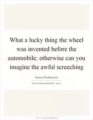 What a lucky thing the wheel was invented before the automobile; otherwise can you imagine the awful screeching Picture Quote #1