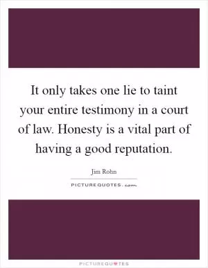 It only takes one lie to taint your entire testimony in a court of law. Honesty is a vital part of having a good reputation Picture Quote #1