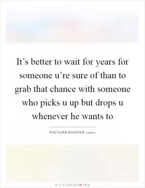 It’s better to wait for years for someone u’re sure of than to grab that chance with someone who picks u up but drops u whenever he wants to Picture Quote #1