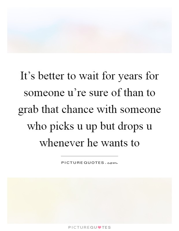 It's better to wait for years for someone u're sure of than to grab that chance with someone who picks u up but drops u whenever he wants to Picture Quote #1