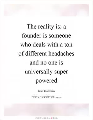 The reality is: a founder is someone who deals with a ton of different headaches and no one is universally super powered Picture Quote #1