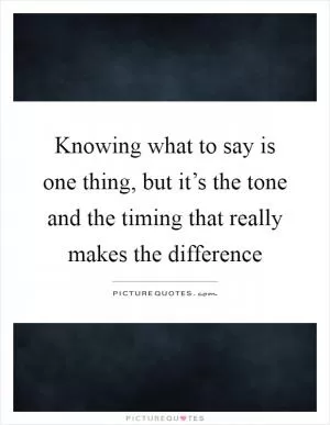 Knowing what to say is one thing, but it’s the tone and the timing that really makes the difference Picture Quote #1