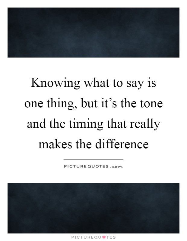 Knowing what to say is one thing, but it's the tone and the timing that really makes the difference Picture Quote #1