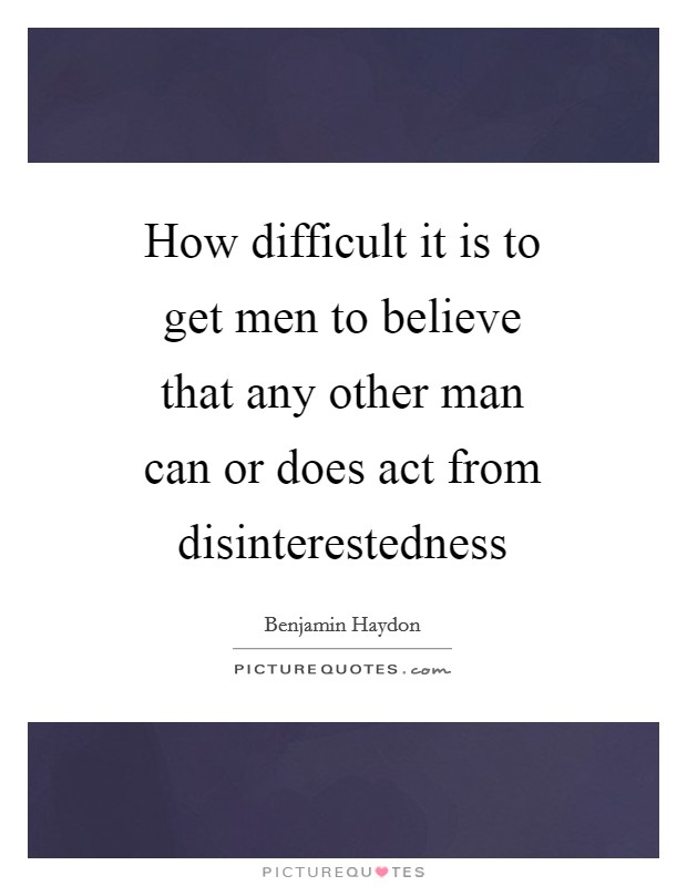 How difficult it is to get men to believe that any other man can or does act from disinterestedness Picture Quote #1