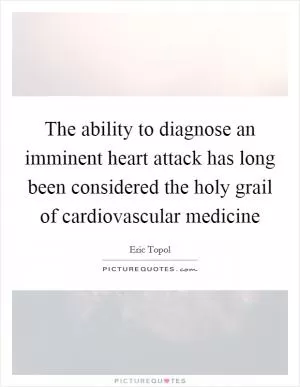 The ability to diagnose an imminent heart attack has long been considered the holy grail of cardiovascular medicine Picture Quote #1