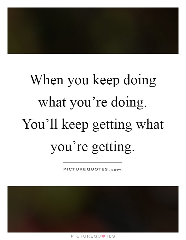 When you keep doing what you're doing. You'll keep getting what you're getting Picture Quote #1